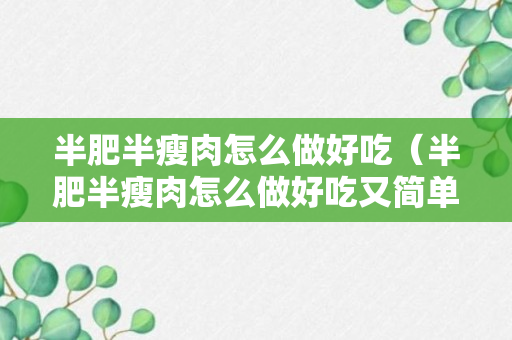 半肥半瘦肉怎么做好吃（半肥半瘦肉怎么做好吃又简单）