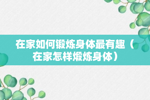 在家如何锻炼身体最有趣（在家怎样煅炼身体）