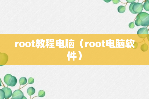 root教程电脑（root电脑软件）