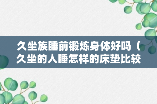 久坐族睡前锻炼身体好吗（久坐的人睡怎样的床垫比较好）