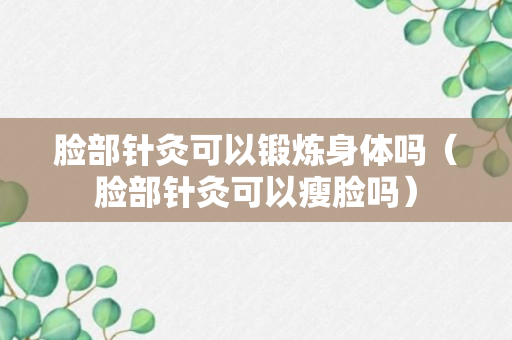 脸部针灸可以锻炼身体吗（脸部针灸可以瘦脸吗）