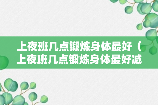 上夜班几点锻炼身体最好（上夜班几点锻炼身体最好减肥）