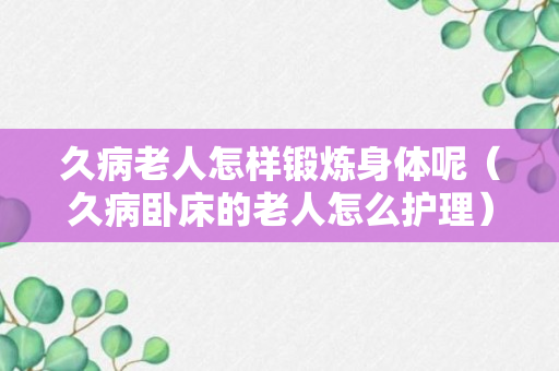 久病老人怎样锻炼身体呢（久病卧床的老人怎么护理）