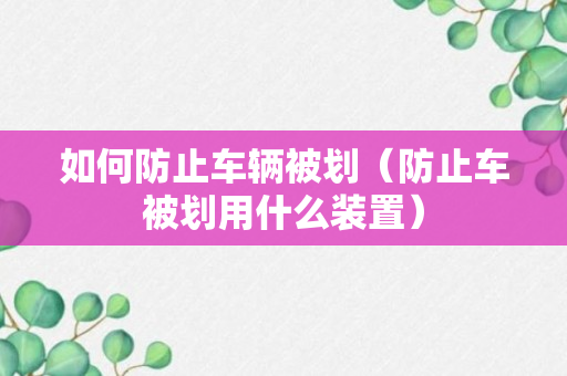 如何防止车辆被划（防止车被划用什么装置）