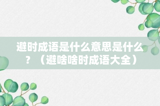 避时成语是什么意思是什么？（避啥啥时成语大全）