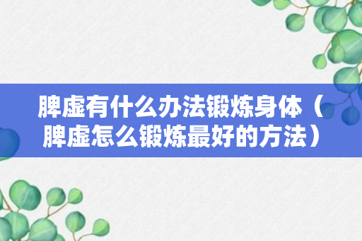 脾虚有什么办法锻炼身体（脾虚怎么锻炼最好的方法）