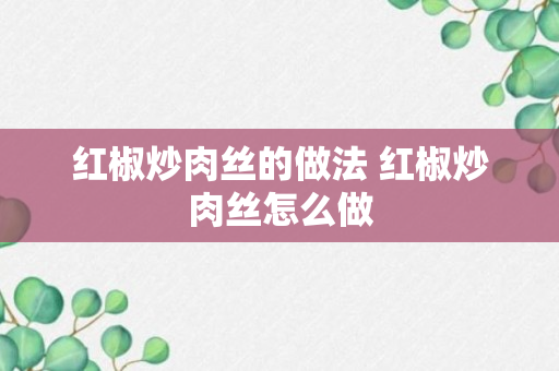 红椒炒肉丝的做法 红椒炒肉丝怎么做