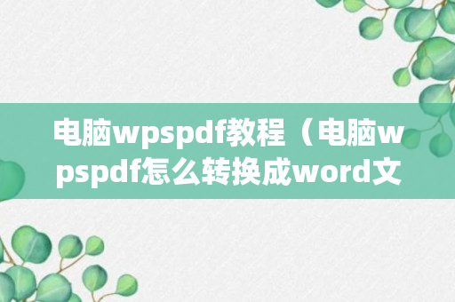 电脑wpspdf教程（电脑wpspdf怎么转换成word文档）