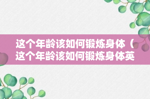 这个年龄该如何锻炼身体（这个年龄该如何锻炼身体英语）