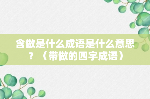 含做是什么成语是什么意思？（带做的四字成语）