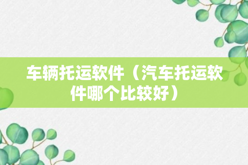 车辆托运软件（汽车托运软件哪个比较好）