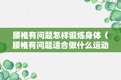 腰椎有问题怎样锻炼身体（腰椎有问题适合做什么运动）