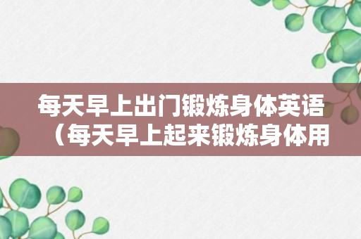 每天早上出门锻炼身体英语（每天早上起来锻炼身体用英语怎么说）