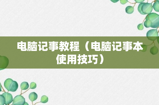 电脑记事教程（电脑记事本使用技巧）