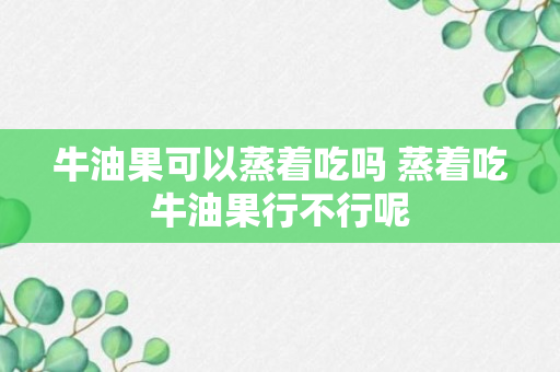 牛油果可以蒸着吃吗 蒸着吃牛油果行不行呢