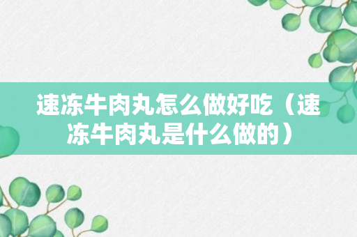 速冻牛肉丸怎么做好吃（速冻牛肉丸是什么做的）