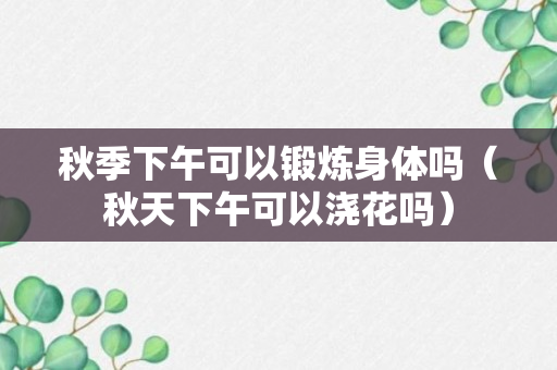 秋季下午可以锻炼身体吗（秋天下午可以浇花吗）