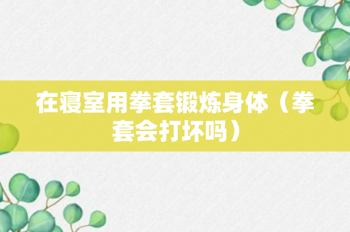 在寝室用拳套锻炼身体（拳套会打坏吗）