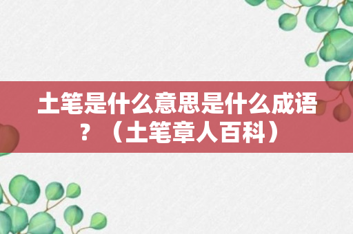 土笔是什么意思是什么成语？（土笔章人百科）