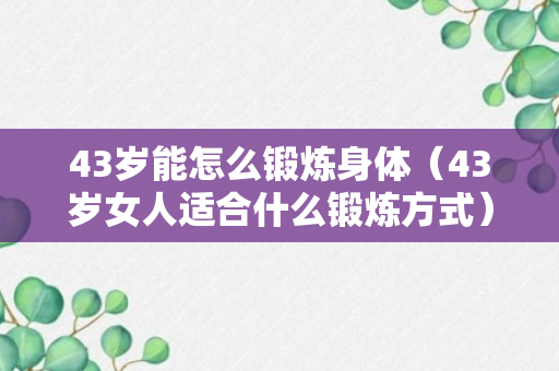 43岁能怎么锻炼身体（43岁女人适合什么锻炼方式）