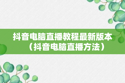 抖音电脑直播教程最新版本（抖音电脑直播方法）