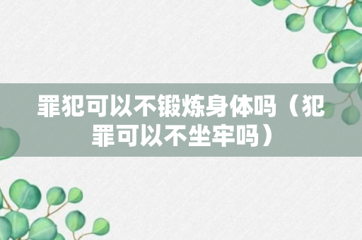 罪犯可以不锻炼身体吗（犯罪可以不坐牢吗）