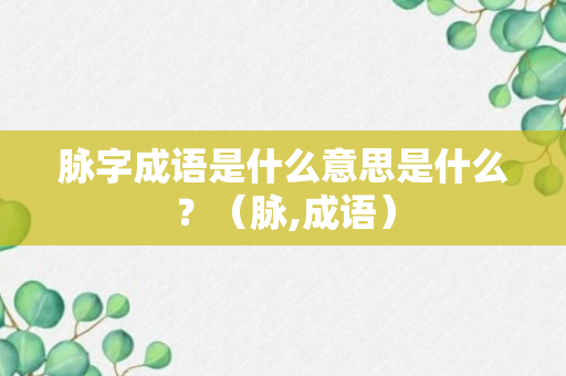 脉字成语是什么意思是什么？（脉,成语）