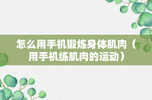 怎么用手机锻炼身体肌肉（用手机练肌肉的运动）