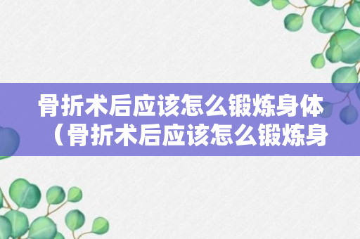 骨折术后应该怎么锻炼身体（骨折术后应该怎么锻炼身体才好）