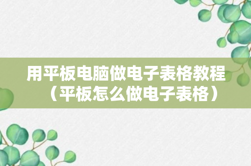 用平板电脑做电子表格教程（平板怎么做电子表格）