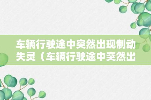 车辆行驶途中突然出现制动失灵（车辆行驶途中突然出现制动失灵失效后驾驶员应当采取）