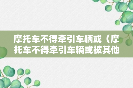 摩托车不得牵引车辆或（摩托车不得牵引车辆或被其他车辆牵引正确还是错误）