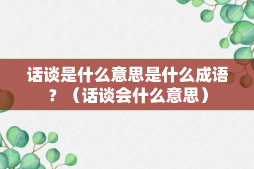 话谈是什么意思是什么成语？（话谈会什么意思）