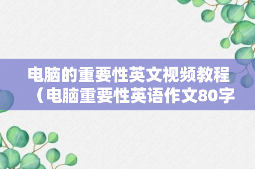 电脑的重要性英文视频教程（电脑重要性英语作文80字）