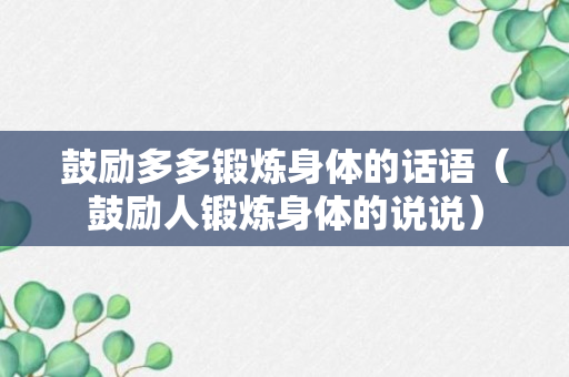 鼓励多多锻炼身体的话语（鼓励人锻炼身体的说说）