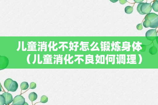 儿童消化不好怎么锻炼身体（儿童消化不良如何调理）