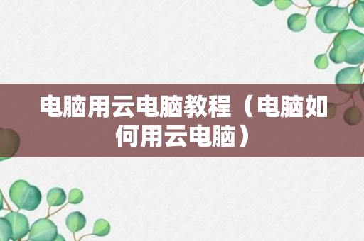 电脑用云电脑教程（电脑如何用云电脑）