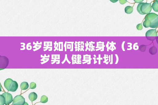 36岁男如何锻炼身体（36岁男人健身计划）