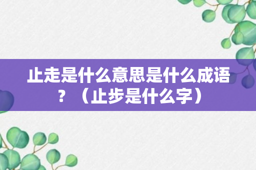 止走是什么意思是什么成语？（止步是什么字）