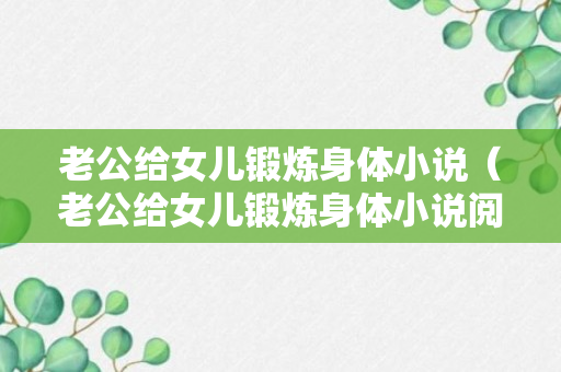 老公给女儿锻炼身体小说（老公给女儿锻炼身体小说阅读）