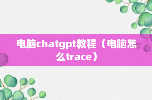 电脑chatgpt教程（电脑怎么trace）