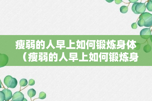 瘦弱的人早上如何锻炼身体（瘦弱的人早上如何锻炼身体健康）