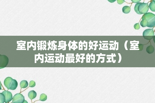 室内锻炼身体的好运动（室内运动最好的方式）