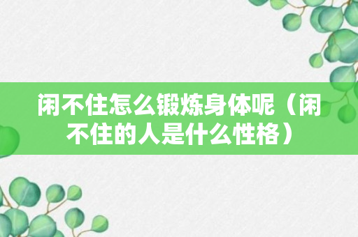 闲不住怎么锻炼身体呢（闲不住的人是什么性格）