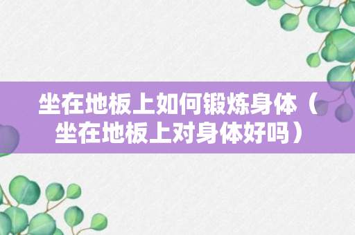 坐在地板上如何锻炼身体（坐在地板上对身体好吗）