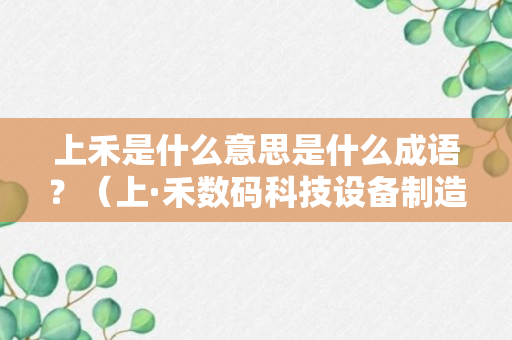 上禾是什么意思是什么成语？（上·禾数码科技设备制造商）