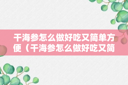 干海参怎么做好吃又简单方便（干海参怎么做好吃又简单方便视频播放）