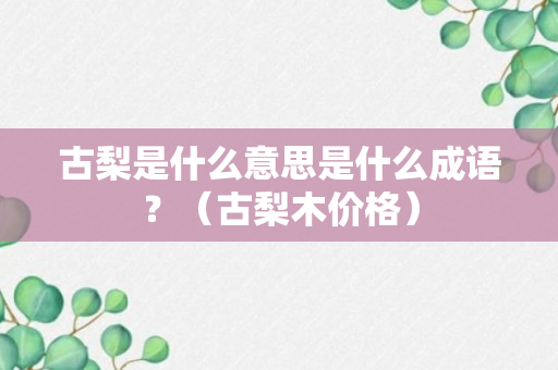 古梨是什么意思是什么成语？（古梨木价格）