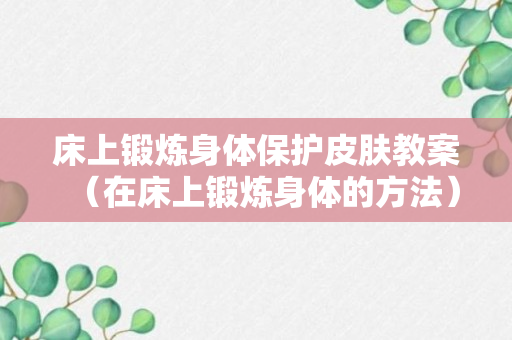 床上锻炼身体保护皮肤教案（在床上锻炼身体的方法）