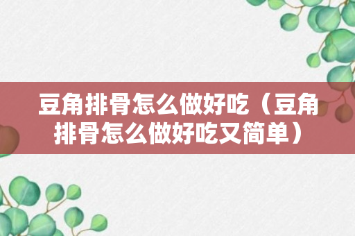 豆角排骨怎么做好吃（豆角排骨怎么做好吃又简单）